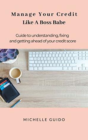 Full Download Manage Your Credit Like A Boss Babe: Guide to understanding, fixing and getting ahead of your credit score - Michelle Guido file in ePub