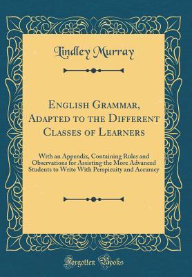 Full Download English Grammar, Adapted to the Different Classes of Learners: With an Appendix, Containing Rules and Observations for Assisting the More Advanced Students to Write with Perspicuity and Accuracy (Classic Reprint) - Lindley Murray file in ePub