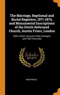 Read Online The Marriage, Baptismal and Burial Registers, 1571-1874, and Monumental Inscriptions of the Dutch Reformed Church, Austin Friars, London: With a Short Account of the Strangers and Their Churches - Anonymous file in ePub
