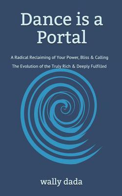 Download Dance Is a Portal: A Radical Reclaiming of Your Power, Bliss & Calling - The Evolution of the Truly Rich & Deeply Fulfilled - Wally Dada | PDF