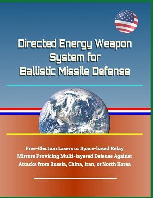Full Download Directed Energy Weapon System for Ballistic Missile Defense - Free-Electron Lasers or Space-Based Relay Mirrors Providing Multi-Layered Defense Against Attacks from Russia, China, Iran, or North Korea - U.S. Military file in PDF