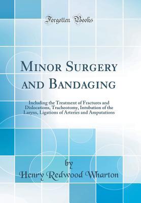 Read Minor Surgery and Bandaging: Including the Treatment of Fractures and Dislocations, Tracheotomy, Intubation of the Larynx, Ligations of Arteries and Amputations (Classic Reprint) - Henry Redwood Wharton | PDF
