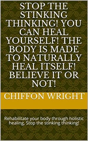 Download STOP THE STINKING THINKING! YOU CAN HEAL YOURSELF! The body is made to naturally heal itself! BELIEVE it or NOT!: Rehabilitate your body through holistic healing, Stop the stinking thinking! - Chiffon Wright | ePub