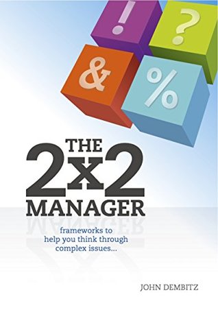 Read Online The 2 X 2 Manager: Frameworks to Help You Think Throught Complex Issues - John Dembitz | ePub