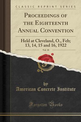 Download Proceedings of the Eighteenth Annual Convention, Vol. 18: Held at Cleveland, O., Feb; 13, 14, 15 and 16, 1922 (Classic Reprint) - American Concrete Institute file in ePub
