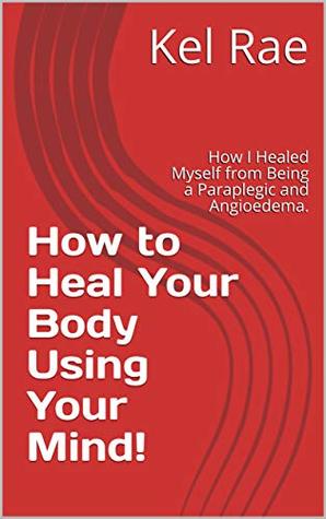 Read Online How to Heal Your Body Using Your Mind!: How I Healed Myself from Being a Paraplegic and Angioedema. (The Mind Body Book 1) - Kel Rae file in ePub