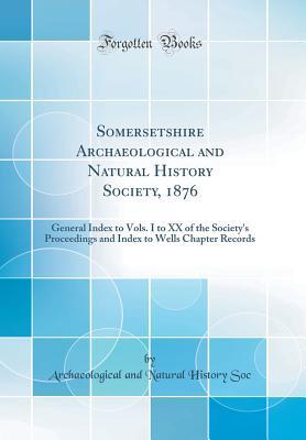Read Somersetshire Archaeological and Natural History Society, 1876: General Index to Vols. I to XX of the Society's Proceedings and Index to Wells Chapter Records (Classic Reprint) - Archaeological and Natural History Soc | ePub