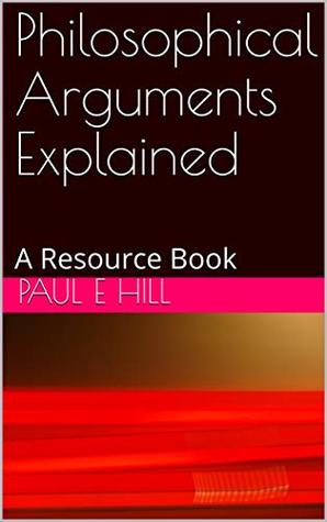 Read Online Philosophical Arguments Explained: A Resource Book - Paul E Hill | ePub