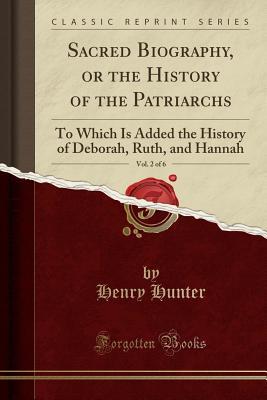 Download Sacred Biography, or the History of the Patriarchs, Vol. 2 of 6: To Which Is Added the History of Deborah, Ruth, and Hannah (Classic Reprint) - Henry Hunter | ePub
