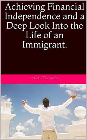 Full Download Achieving Financial Independence and a Deep Look Into the Life of an Immigrant. (1) - Miguel Dos Anjos | ePub