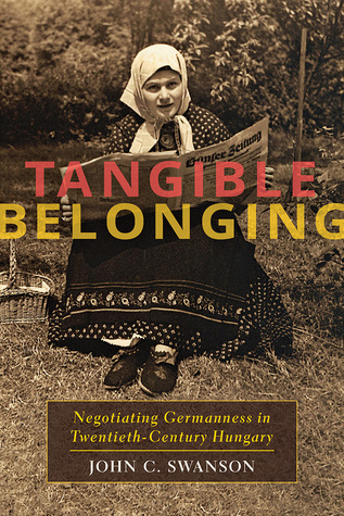 Read Tangible Belonging: Negotiating Germanness in Twentieth-Century Hungary - John C. Swanson | PDF