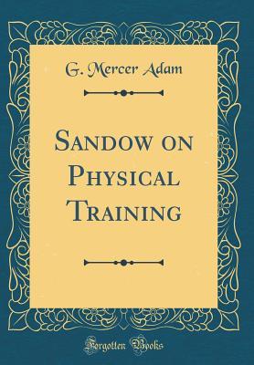 Read Online Sandow on Physical Training (Classic Reprint) - Graeme Mercer Adam | PDF