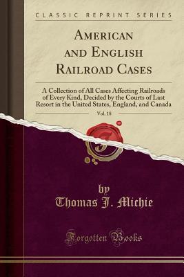 Read Online American and English Railroad Cases, Vol. 18: A Collection of All Cases Affecting Railroads of Every Kind, Decided by the Courts of Last Resort in the United States, England, and Canada (Classic Reprint) - Thomas J Michie file in PDF