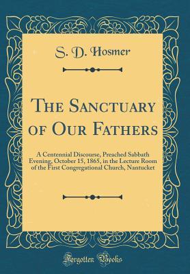 Read The Sanctuary of Our Fathers: A Centennial Discourse, Preached Sabbath Evening, October 15, 1865, in the Lecture Room of the First Congregational Church, Nantucket (Classic Reprint) - S.D. Hosmer | PDF