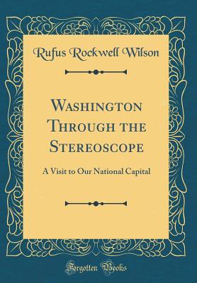 Read Online Washington Through the Stereoscope: A Visit to Our National Capital (Classic Reprint) - Rufus Rockwell Wilson file in PDF