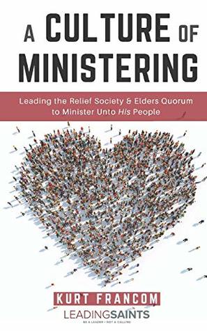 Download A Culture of Ministering: Leading the Relief Society & Elders Quorum to Minister Unto His People - Kurt Francom | PDF
