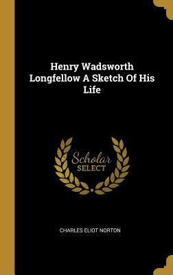 Read Online Henry Wadsworth Longfellow a Sketch of His Life - Charles Eliot Norton file in PDF
