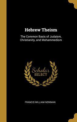 Read Online Hebrew Theism: The Common Basis of Judaism, Christianity, and Mohammedism - Francis William Newman | ePub