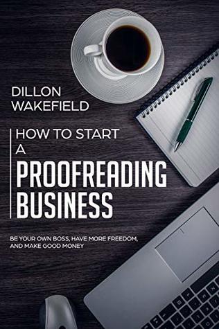 Full Download How to Start a Proofreading Business: Be Your Own Boss, Have More Freedom, and Make Good Money - Dillon Wakefield | PDF