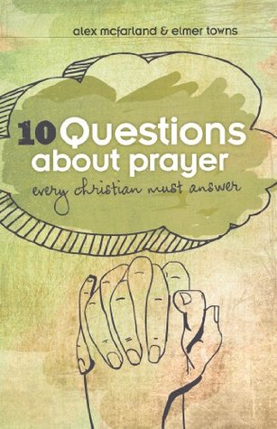 Read 10 Questions about Prayer Every Christian Must Answer: Thoughtful Responses about our Communication with God - Elmer L. Towns | ePub