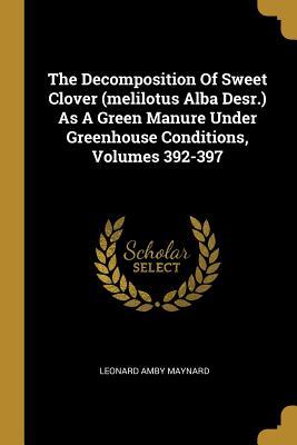 Read Online The Decomposition Of Sweet Clover (melilotus Alba Desr.) As A Green Manure Under Greenhouse Conditions, Volumes 392-397 - Leonard Amby Maynard | ePub