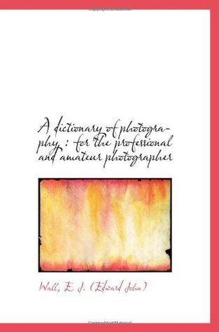 Read A dictionary of photography : for the professional and amateur photographer - Wall E. J. (Edward John) file in ePub