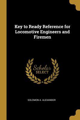 Full Download Key to Ready Reference for Locomotive Engineers and Firemen - Solomon A. Alexander | ePub