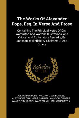 Download The Works Of Alexander Pope, Esq. In Verse And Prose: Containing The Principal Notes Of Drs. Warburton And Warton: Illustrations, And Critical And Explanatory Remarks, By Johnson, Wakefield, A. Chalmers  And Others - Alexander Pope | PDF