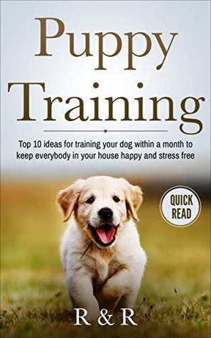 Download Puppy Training: Top 10 Ideas For Training Your Dog Within A Month To Keep Everybody In Your House Happy And Stress Free (Puppy Training Guide, House Routines,  Training, Crate, Leash, Obedience Training) - R and R | ePub