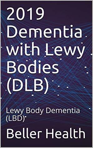 Full Download 2019 Dementia with Lewy Bodies (DLB): Lewy Body Dementia (LBD) (Dementia Risk Factors, Symptoms, Diagnosis, Stages, Treatment, & Prevention Book 4) - Beller Health file in PDF