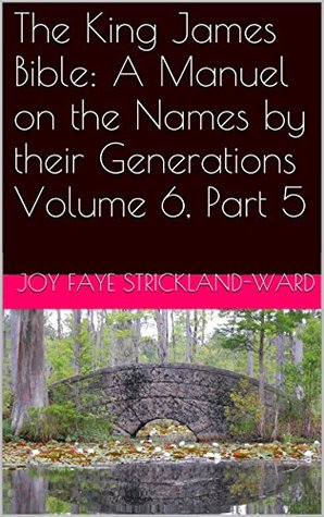 Full Download The King James Bible: A Manuel on the Names by their Generations Volume 6, Part 5 - Joy Faye Strickland-Ward file in ePub