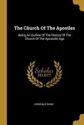 Read The Church Of The Apostles: Being An Outline Of The History Of The Church Of The Apostolic Age - Lonsdale Ragg | ePub