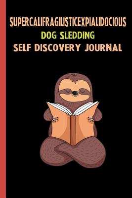 Full Download Supercalifragilisticexpialidocious Dog Sledding Self Discovery Journal: My Life Goals and Lessons. A Guided Journey To Self Discovery with Sloth Help -  | PDF