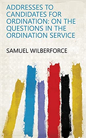 Read Online Addresses to Candidates for Ordination: On the Questions in the Ordination Service - Samuel Wilberforce | PDF