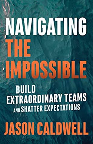 Read Online Navigating the Impossible: Build Extraordinary Teams and Shatter Expectations - Jason Caldwell | ePub