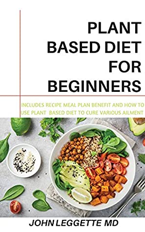 Read Online PLANT BASED DIET FOR BEGINNERS: Includes recipes, meal plan, benefits and how to use plant based diet to cure various ailments - JOHN LEGGETTE MD file in ePub