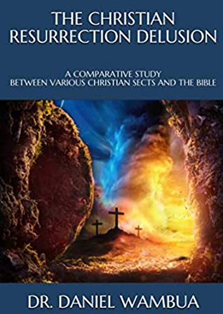 Read THE CHRISTIAN RESURRECTION DELUSION: A COMPARATIVE STUDY BETWEEN VARIOUS CHRISTIAN SECTS AND THE BIBLE - Daniel Wambua file in PDF