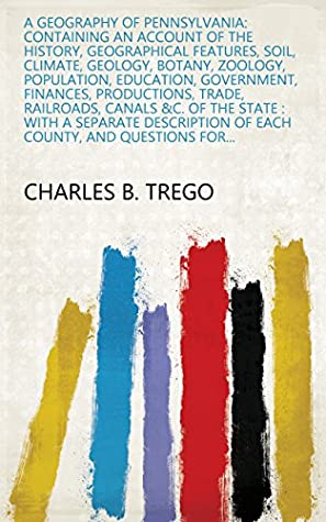 Read A Geography of Pennsylvania: Containing an Account of the History, Geographical Features, Soil, Climate, Geology, Botany, Zoology, Population, Education,  of Each County, and Questions for - Charles B. Trego file in ePub