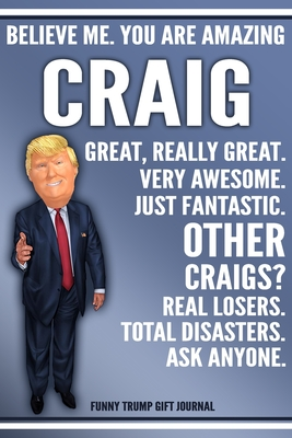 Read Online Funny Trump Journal - Believe Me. You Are Amazing Craig Great, Really Great. Very Awesome. Just Fantastic. Other Craigs? Real Losers. Total Disasters. Ask Anyone. Funny Trump Gift Journal: Custom Craig Personalized Name Gift Trump Gag Gift Notebook - Political Gifts Publishing | PDF